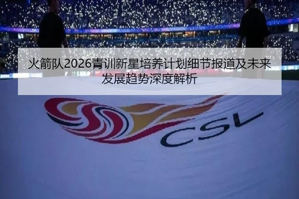 火箭队2026青训新星培养计划细节报道及未来发展趋势深度解析