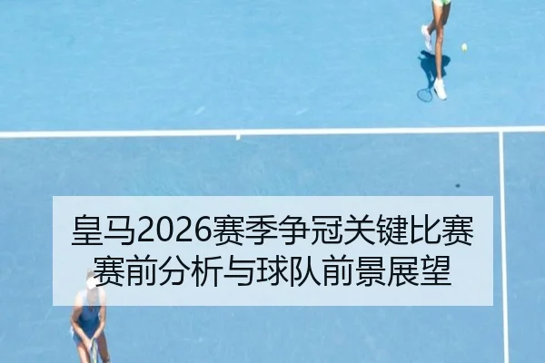 皇马2026赛季争冠关键比赛赛前分析与球队前景展望
