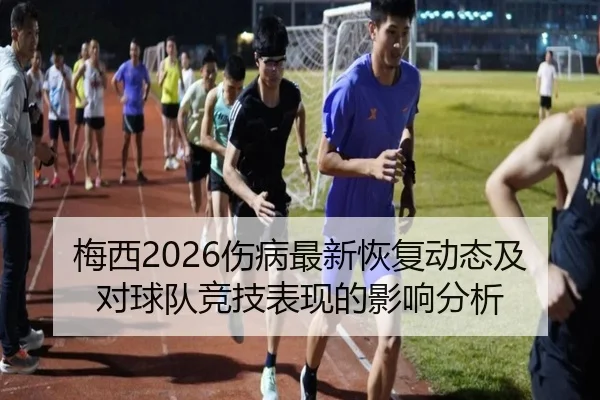 梅西2026伤病最新恢复动态及对球队竞技表现的影响分析